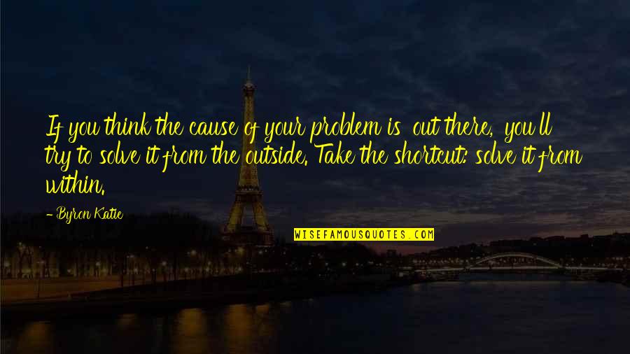 Thinking Outside The Quotes By Byron Katie: If you think the cause of your problem