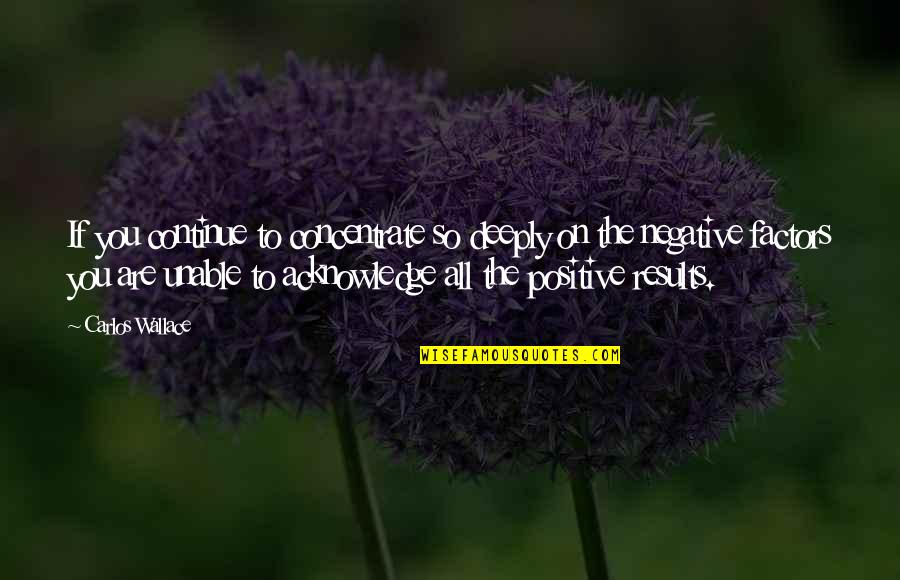 Thinking Positive Not Negative Quotes By Carlos Wallace: If you continue to concentrate so deeply on