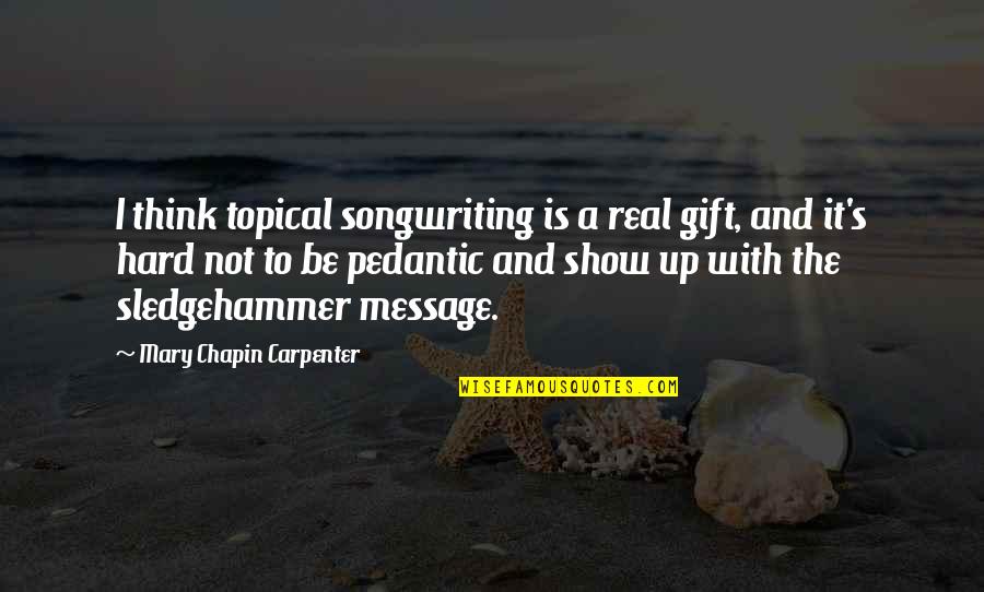 Thinking Too Hard Quotes By Mary Chapin Carpenter: I think topical songwriting is a real gift,