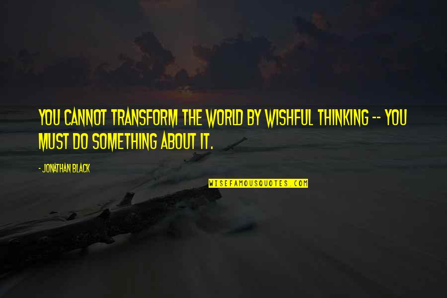 Thinking Too Much About Life Quotes By Jonathan Black: You cannot transform the world by wishful thinking Thinking Too Much About Life Quotes By Jonathan Black: You cannot transform the world by wishful thinking