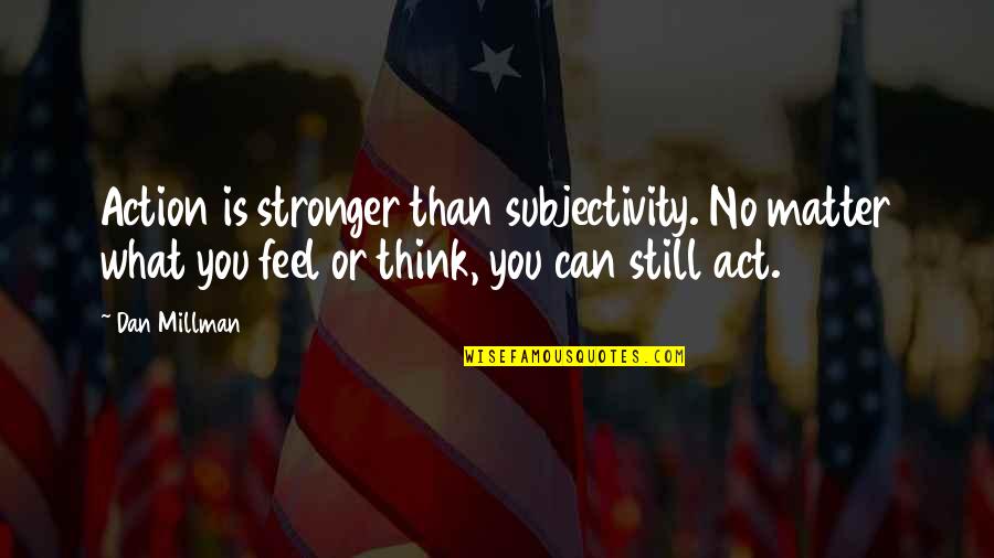 Thinking Without Action Quotes By Dan Millman: Action is stronger than subjectivity. No matter what