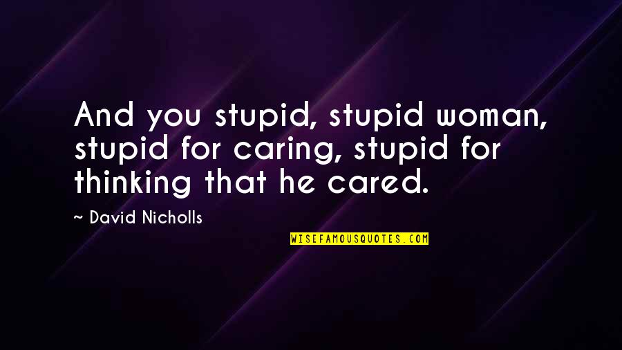 Thinking Woman Quotes By David Nicholls: And you stupid, stupid woman, stupid for caring, Thinking Woman Quotes By David Nicholls: And you stupid, stupid woman, stupid for caring,