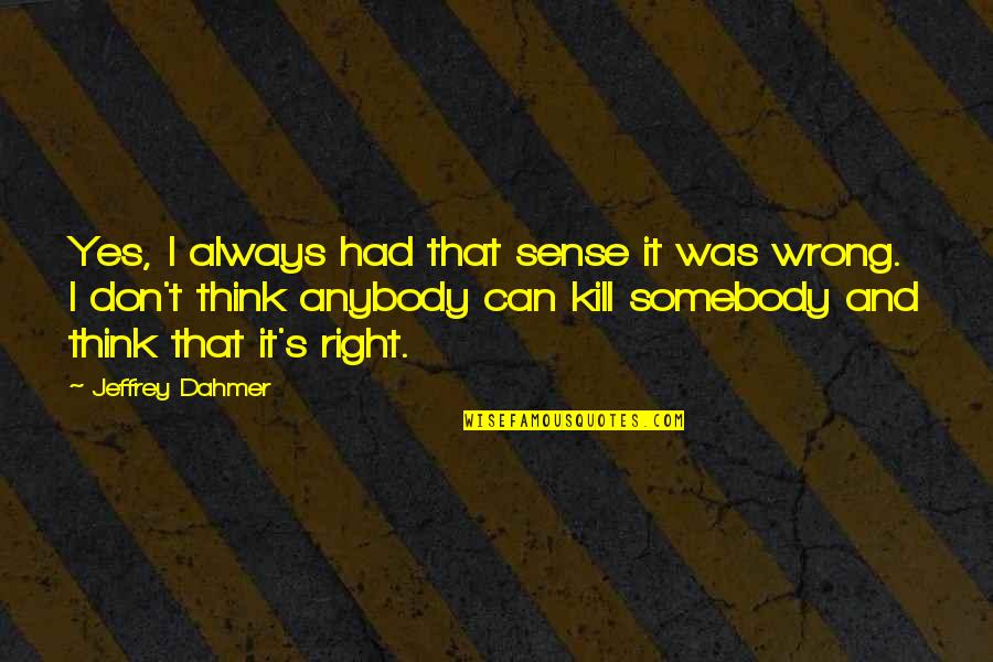 Thinking You Are Always Right Quotes By Jeffrey Dahmer: Yes, I always had that sense it was