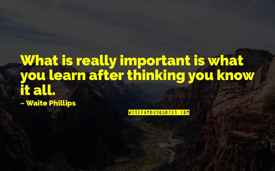 Thinking You Know It All Quotes By Waite Phillips: What is really important is what you learn