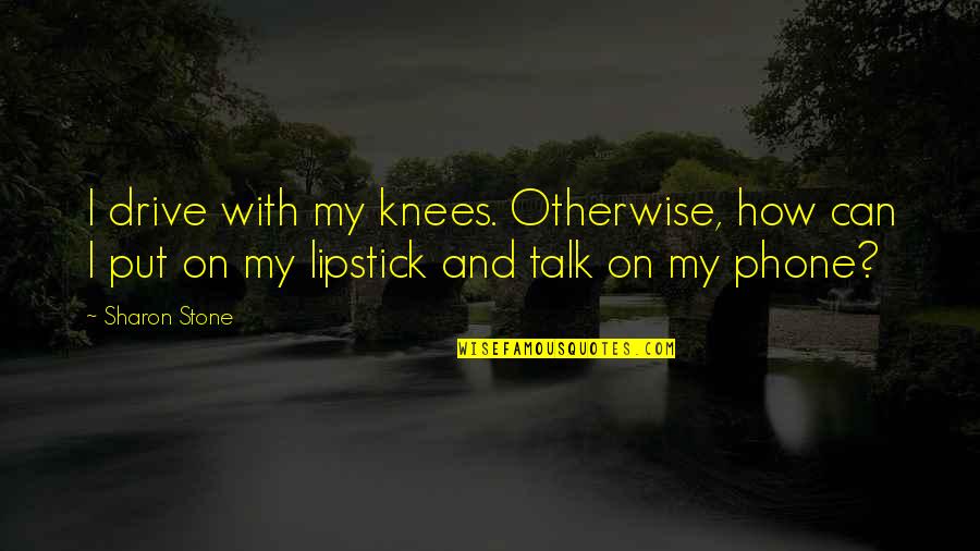 Thinking You Know Someone Quotes By Sharon Stone: I drive with my knees. Otherwise, how can