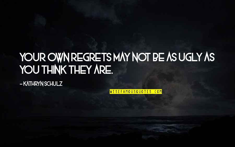Thinking You're Ugly Quotes By Kathryn Schulz: Your own regrets may not be as ugly Thinking You're Ugly Quotes By Kathryn Schulz: Your own regrets may not be as ugly
