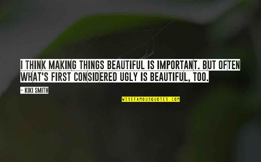 Thinking You're Ugly Quotes By Kiki Smith: I think making things beautiful is important. But Thinking You're Ugly Quotes By Kiki Smith: I think making things beautiful is important. But