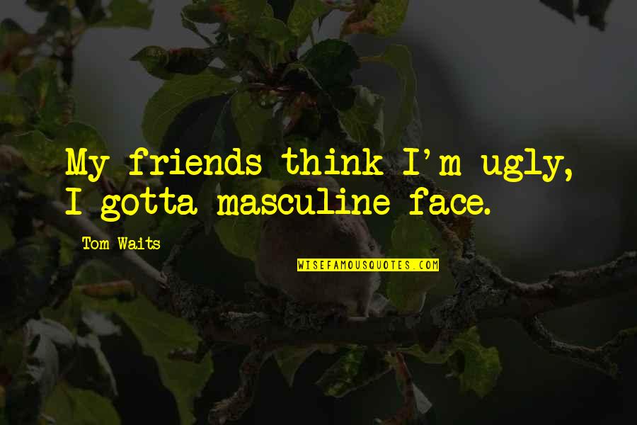 Thinking You're Ugly Quotes By Tom Waits: My friends think I'm ugly, I gotta masculine