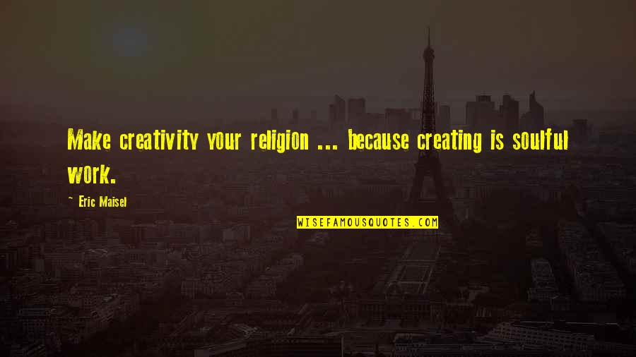 Third Space Quotes By Eric Maisel: Make creativity your religion ... because creating is