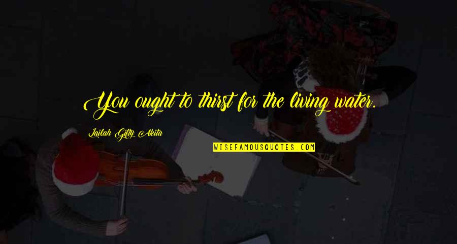 Thirst For God Quotes By Lailah Gifty Akita: You ought to thirst for the living water. Thirst For God Quotes By Lailah Gifty Akita: You ought to thirst for the living water.