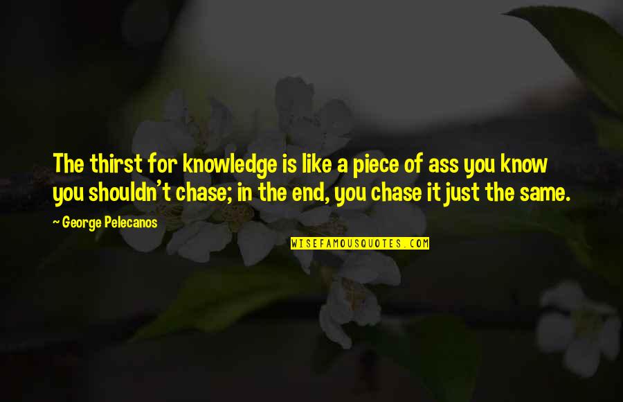 Thirst For Knowledge Quotes By George Pelecanos: The thirst for knowledge is like a piece