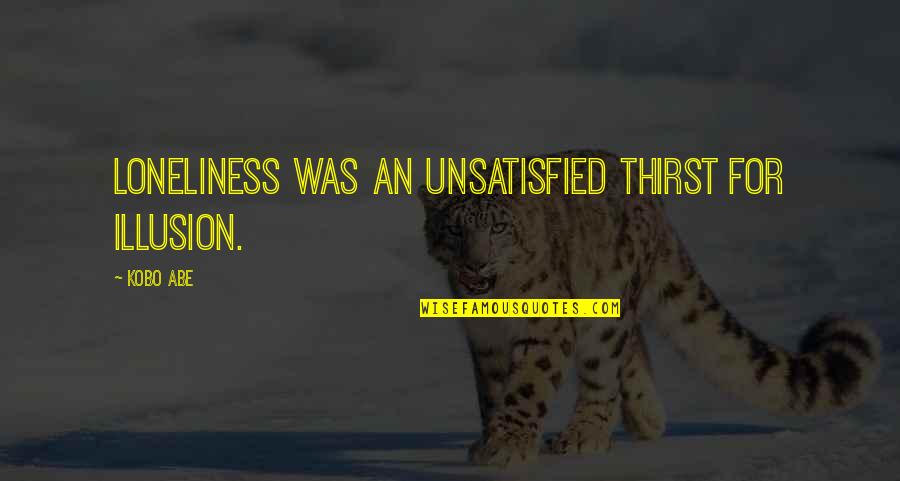 Thirst For Quotes By Kobo Abe: Loneliness was an unsatisfied thirst for illusion.