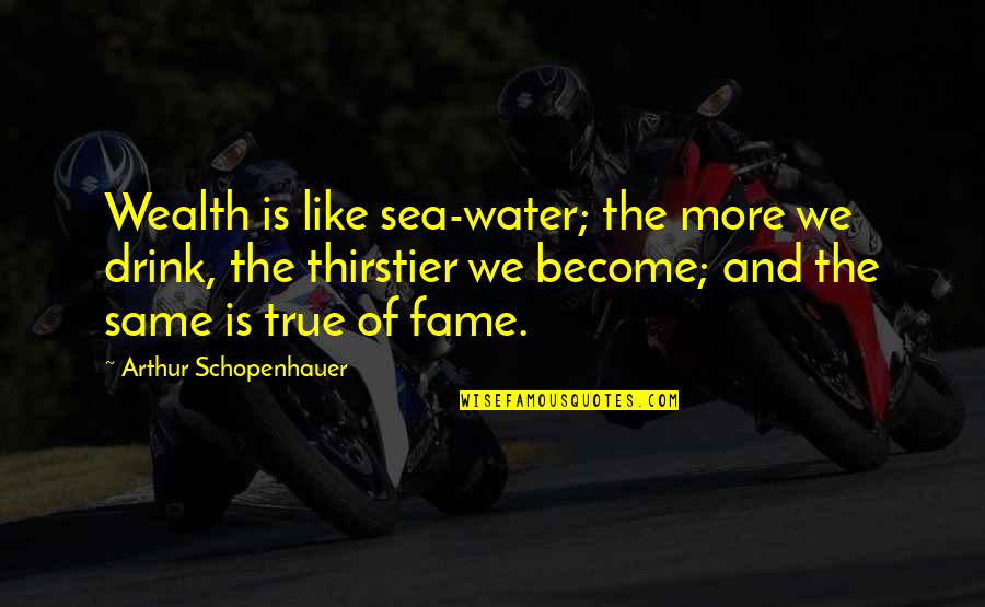 Thirstier Quotes By Arthur Schopenhauer: Wealth is like sea-water; the more we drink,