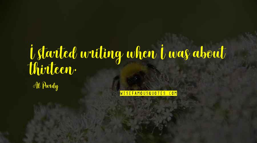 Thirteen's Quotes By Al Purdy: I started writing when I was about thirteen. Thirteen's Quotes By Al Purdy: I started writing when I was about thirteen.