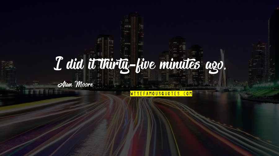 Thirty Minutes Quotes By Alan Moore: I did it thirty-five minutes ago. Thirty Minutes Quotes By Alan Moore: I did it thirty-five minutes ago.
