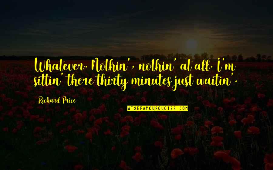 Thirty Minutes Quotes By Richard Price: Whatever. Nothin', nothin' at all. I'm sittin' there