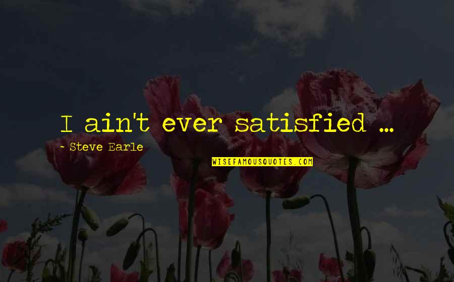 Thirty Something Quotes By Steve Earle: I ain't ever satisfied ... Thirty Something Quotes By Steve Earle: I ain't ever satisfied ...