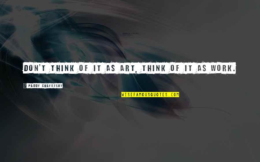 Thirtyfive Quotes By Paddy Chayefsky: Don't think of it as art, think of Thirtyfive Quotes By Paddy Chayefsky: Don't think of it as art, think of