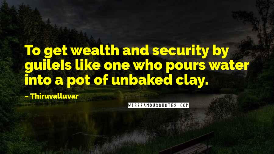 Thiruvalluvar quotes: To get wealth and security by guileIs like one who pours water into a pot of unbaked clay.