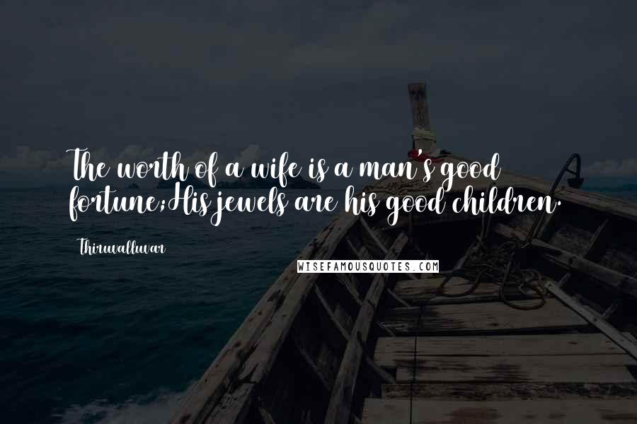 Thiruvalluvar quotes: The worth of a wife is a man's good fortune;His jewels are his good children.