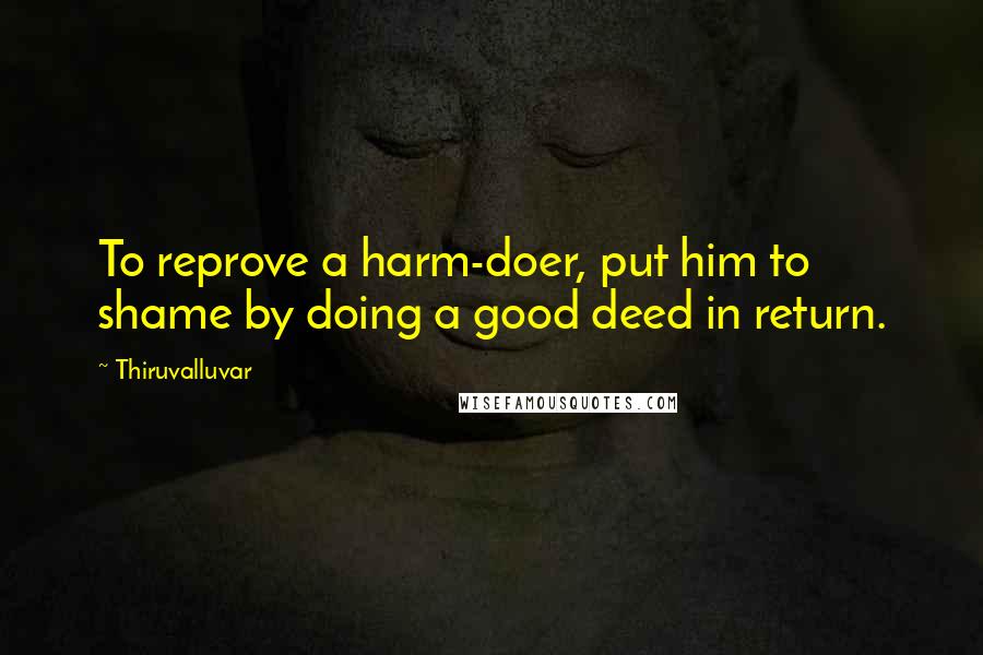 Thiruvalluvar quotes: To reprove a harm-doer, put him to shame by doing a good deed in return.