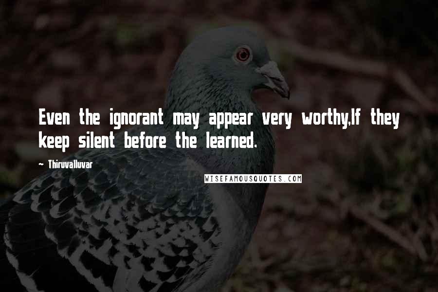 Thiruvalluvar quotes: Even the ignorant may appear very worthy,If they keep silent before the learned.