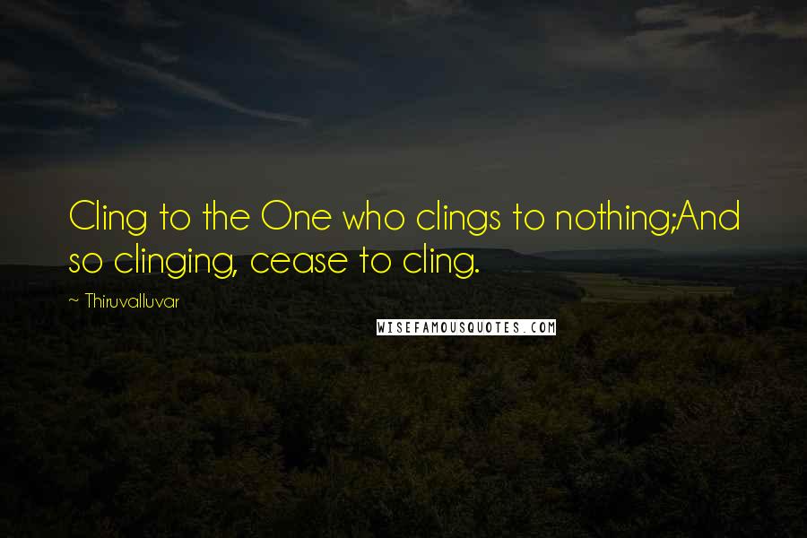 Thiruvalluvar quotes: Cling to the One who clings to nothing;And so clinging, cease to cling.