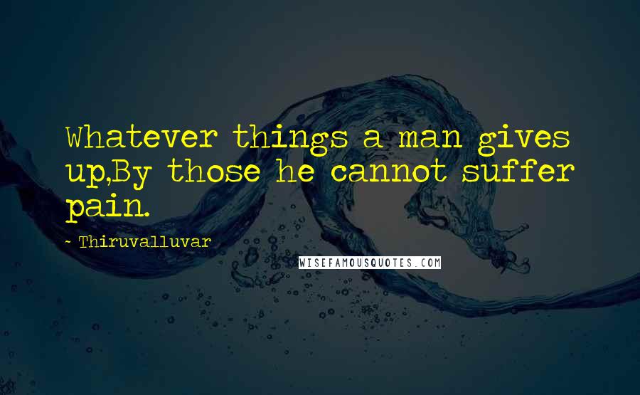 Thiruvalluvar quotes: Whatever things a man gives up,By those he cannot suffer pain.