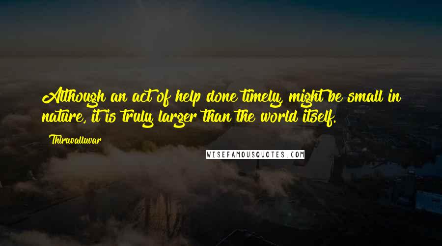 Thiruvalluvar quotes: Although an act of help done timely, might be small in nature, it is truly larger than the world itself.