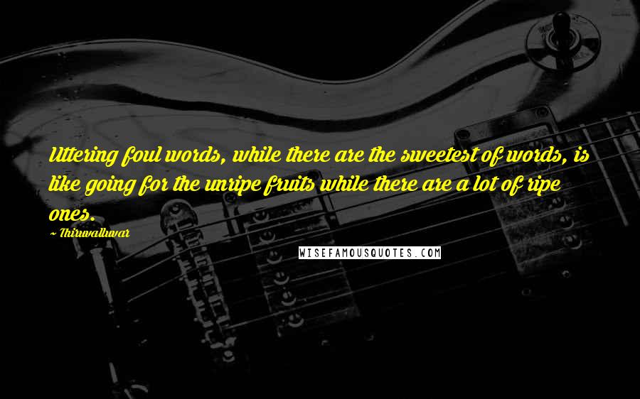 Thiruvalluvar quotes: Uttering foul words, while there are the sweetest of words, is like going for the unripe fruits while there are a lot of ripe ones.