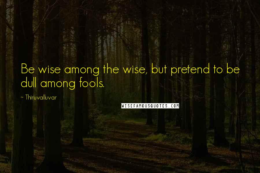 Thiruvalluvar quotes: Be wise among the wise, but pretend to be dull among fools.