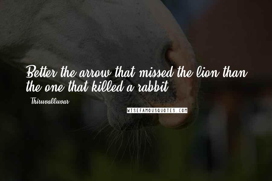 Thiruvalluvar quotes: Better the arrow that missed the lion than the one that killed a rabbit.