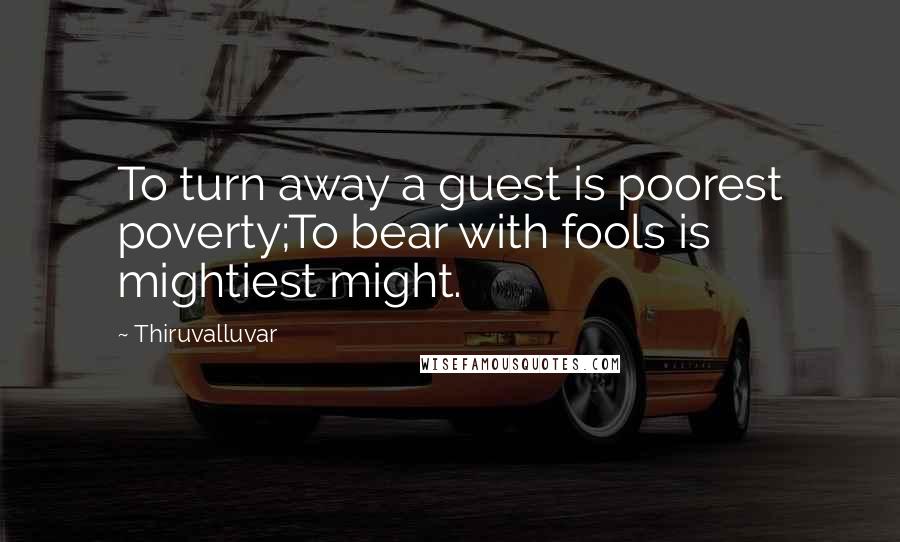Thiruvalluvar quotes: To turn away a guest is poorest poverty;To bear with fools is mightiest might.