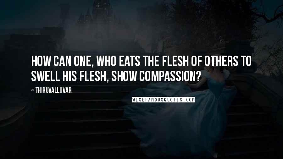 Thiruvalluvar quotes: How can one, who eats the flesh of others to swell his flesh, show compassion?