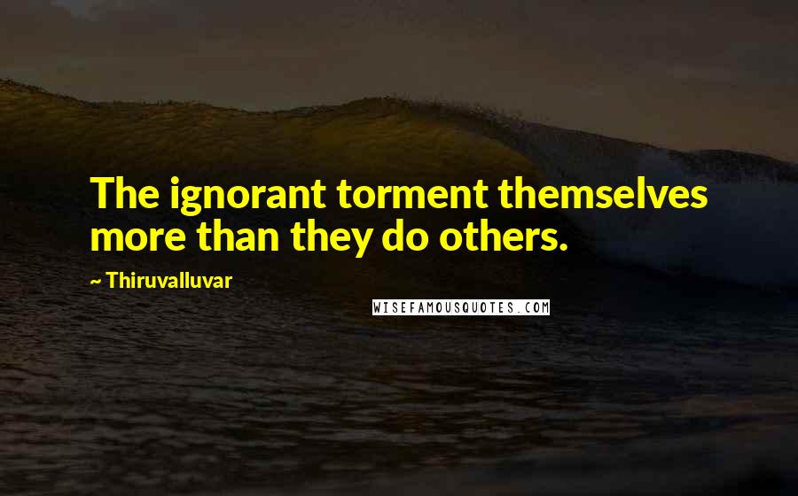 Thiruvalluvar quotes: The ignorant torment themselves more than they do others.