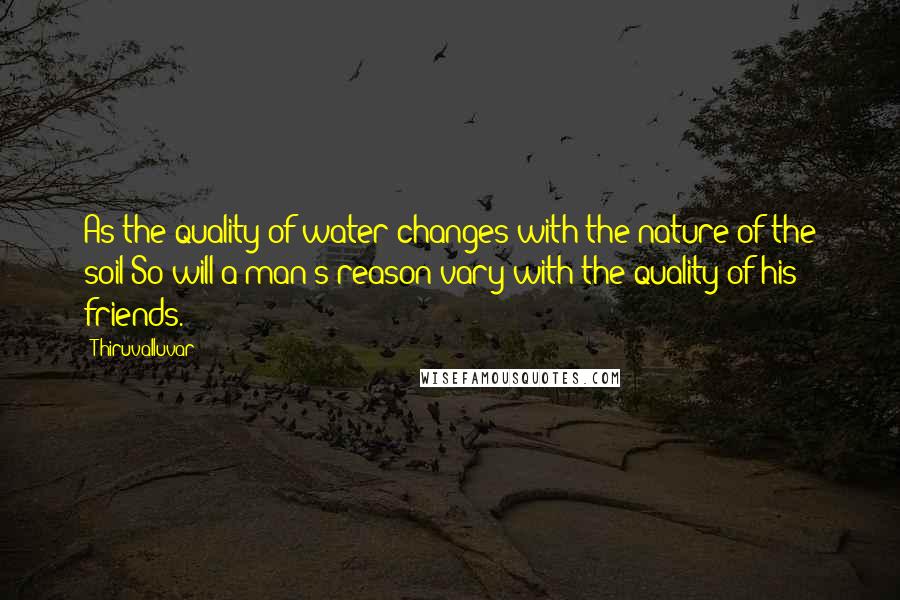 Thiruvalluvar quotes: As the quality of water changes with the nature of the soil;So will a man's reason vary with the quality of his friends.
