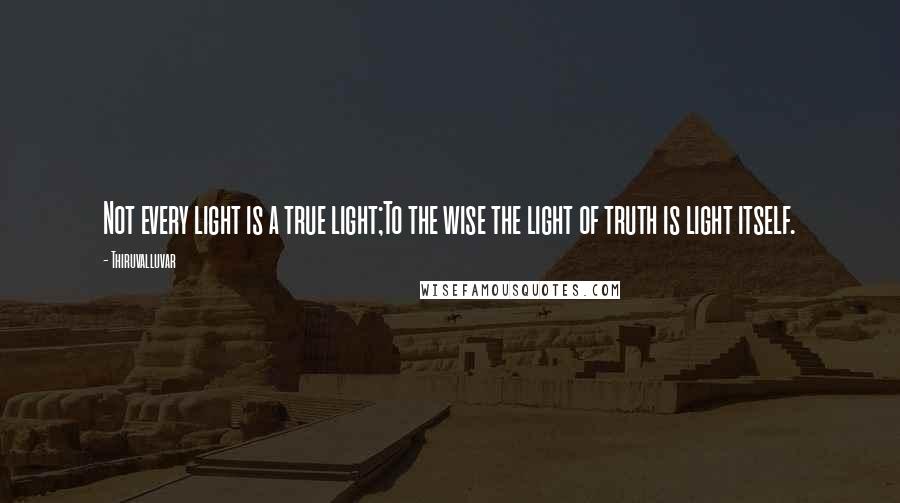 Thiruvalluvar quotes: Not every light is a true light;To the wise the light of truth is light itself.