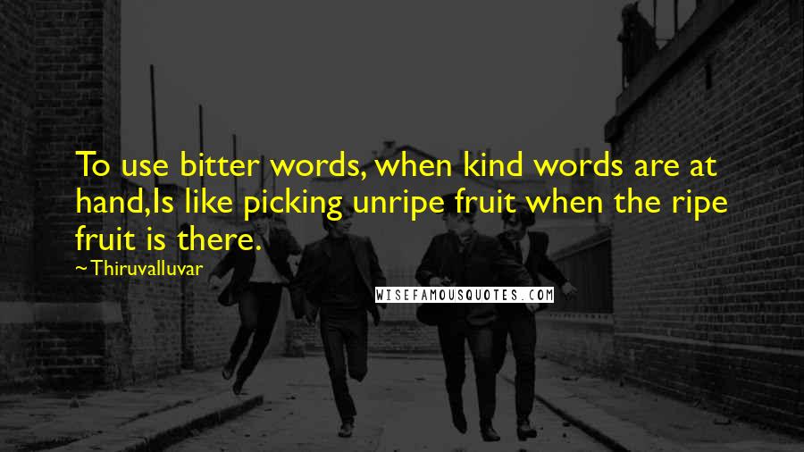 Thiruvalluvar quotes: To use bitter words, when kind words are at hand,Is like picking unripe fruit when the ripe fruit is there.