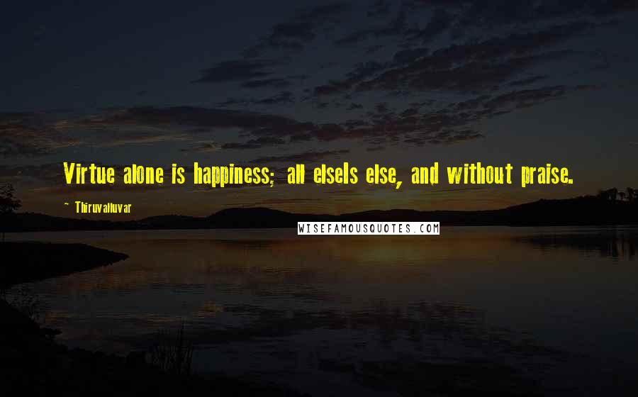 Thiruvalluvar quotes: Virtue alone is happiness; all elseIs else, and without praise.