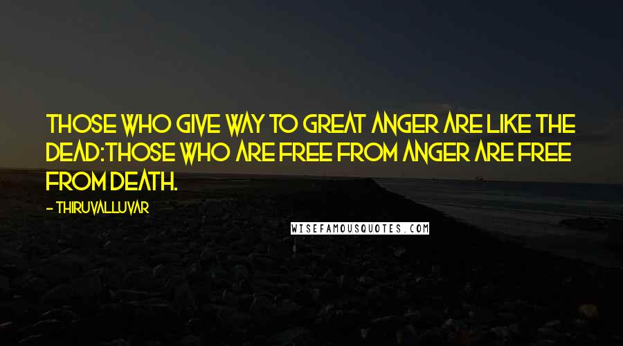 Thiruvalluvar quotes: Those who give way to great anger are like the dead:Those who are free from anger are free from death.