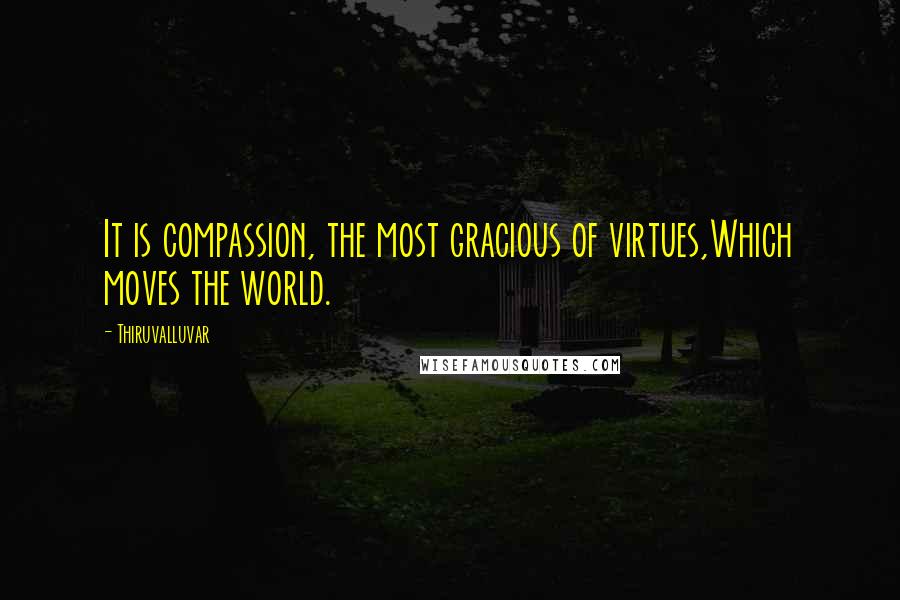 Thiruvalluvar quotes: It is compassion, the most gracious of virtues,Which moves the world.