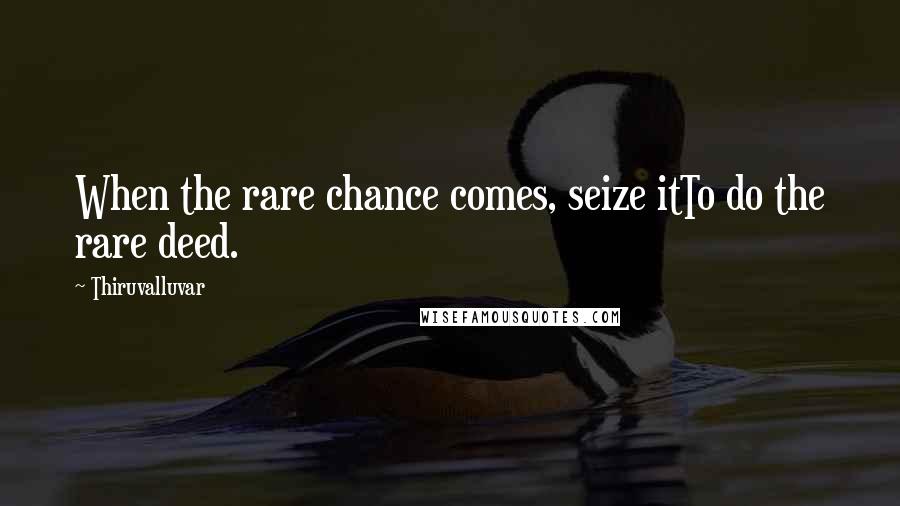 Thiruvalluvar quotes: When the rare chance comes, seize itTo do the rare deed.