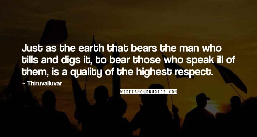 Thiruvalluvar quotes: Just as the earth that bears the man who tills and digs it, to bear those who speak ill of them, is a quality of the highest respect.