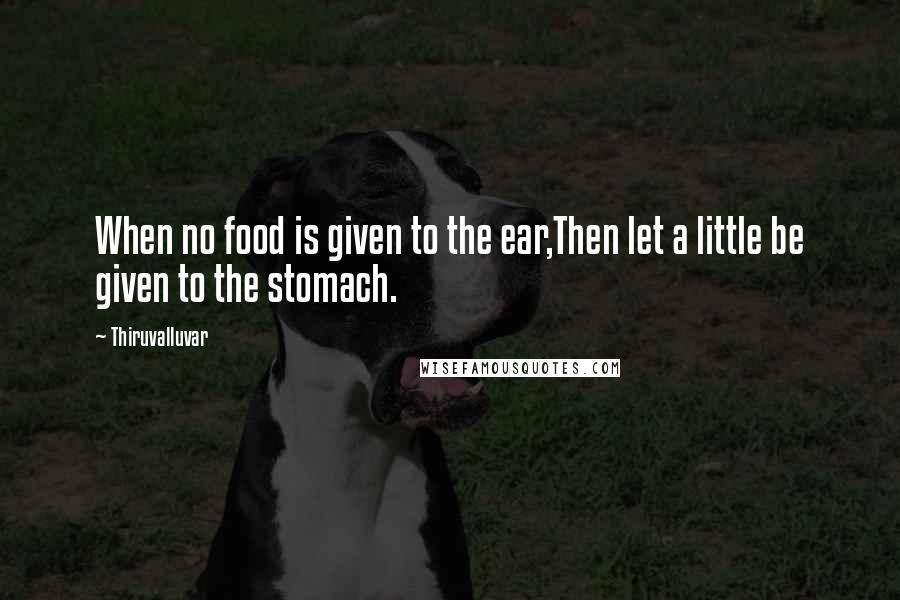 Thiruvalluvar quotes: When no food is given to the ear,Then let a little be given to the stomach.