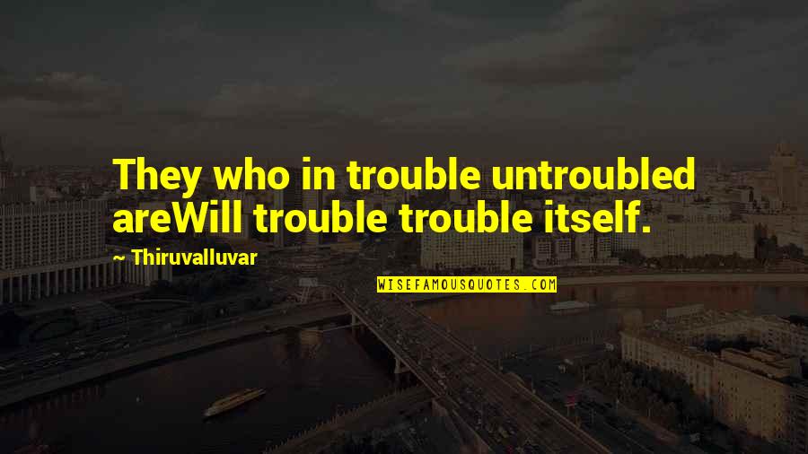 Thiruvalluvar Quotes By Thiruvalluvar: They who in trouble untroubled areWill trouble trouble