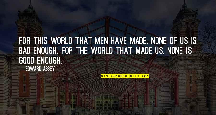 This Bad World Quotes By Edward Abbey: For this world that men have made, none This Bad World Quotes By Edward Abbey: For this world that men have made, none