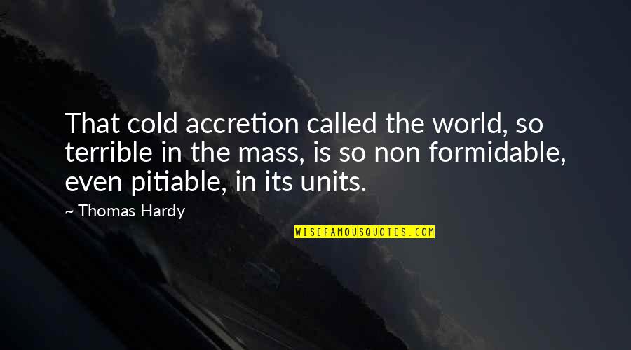 This Cold World Quotes By Thomas Hardy: That cold accretion called the world, so terrible