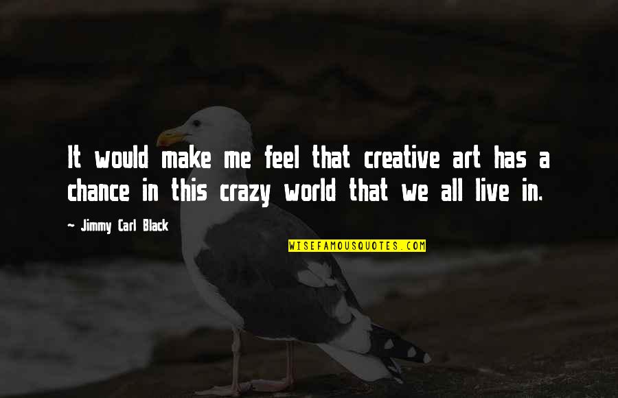 This Crazy World Quotes By Jimmy Carl Black: It would make me feel that creative art