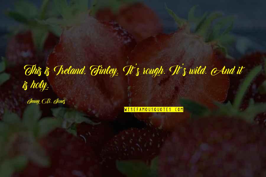 This Holy Quotes By Jenny B. Jones: This is Ireland, Finley. It's rough. It's wild. This Holy Quotes By Jenny B. Jones: This is Ireland, Finley. It's rough. It's wild.