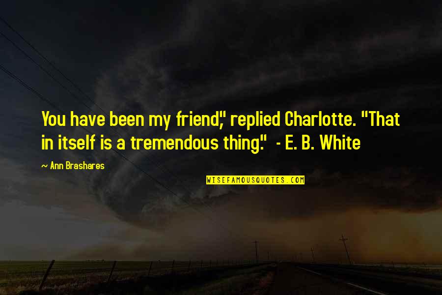 This Is A Awesome Book Quotes By Ann Brashares: You have been my friend," replied Charlotte. "That